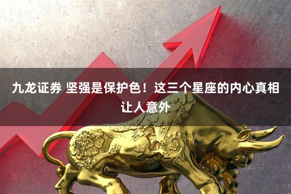 九龙证券 坚强是保护色！这三个星座的内心真相让人意外