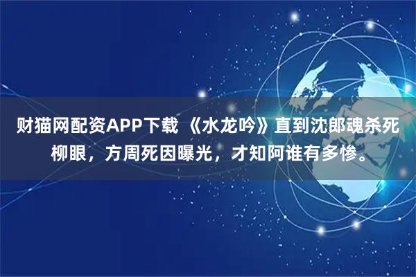 财猫网配资APP下载 《水龙吟》直到沈郎魂杀死柳眼，方周死因曝光，才知阿谁有多惨。