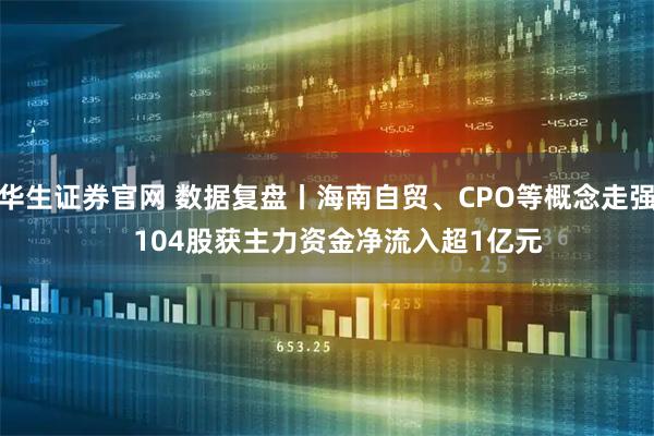 华生证券官网 数据复盘丨海南自贸、CPO等概念走强   104股获主力资金净流入超1亿元