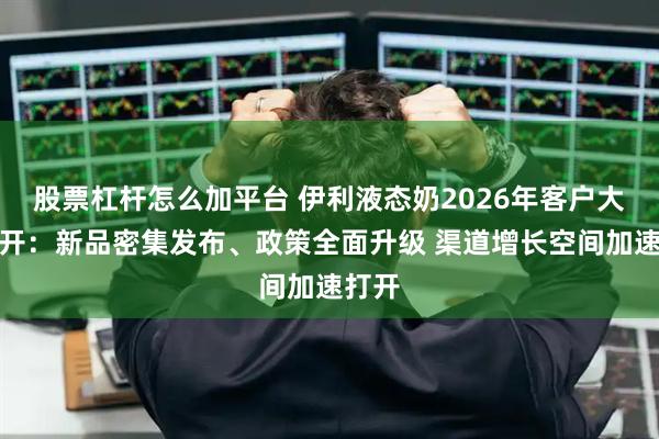 股票杠杆怎么加平台 伊利液态奶2026年客户大会召开：新品密集发布、政策全面升级 渠道增长空间加速打开
