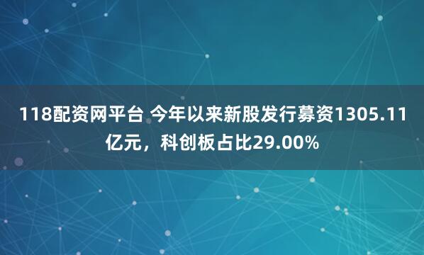 118配资网平台 今年以来新股发行募资1305.11亿元，科创板占比29.00%