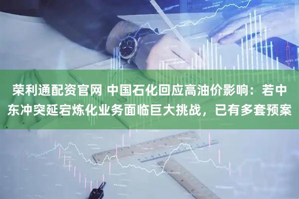 荣利通配资官网 中国石化回应高油价影响：若中东冲突延宕炼化业务面临巨大挑战，已有多套预案